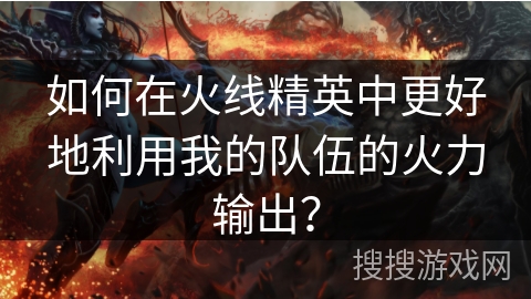 如何在火线精英中更好地利用我的队伍的火力输出? 如何在火线精英中更好地利用我的队伍的火力输出?