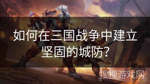 如何在三国战争中建立坚固的城防? 如何在三国战争中建立坚固的城防?