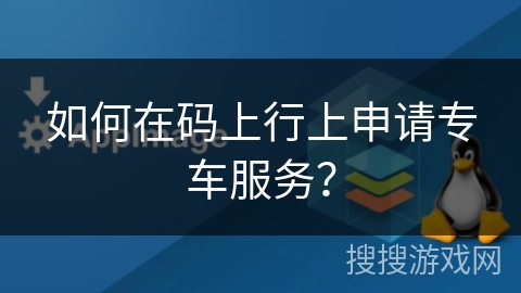 如何在码上行上申请专车服务? 如何在码上行上申请专车服务?