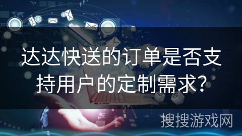 达达快送的订单是否支持用户的定制需求? 达达快送的订单是否支持用户的定制需求?