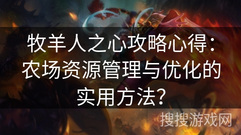 牧羊人之心攻略心得:农场资源管理与优化的实用方法? 牧羊人之心攻略心得:农场资源管理与优化的实用方法?