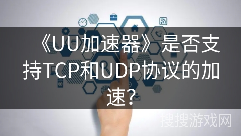 《UU加速器》是否支持TCP和UDP协议的加速？