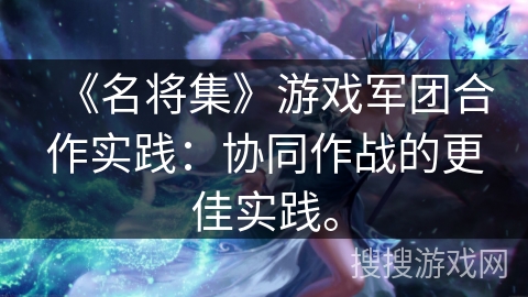 《名将集》游戏军团合作实践：协同作战的更佳实践。