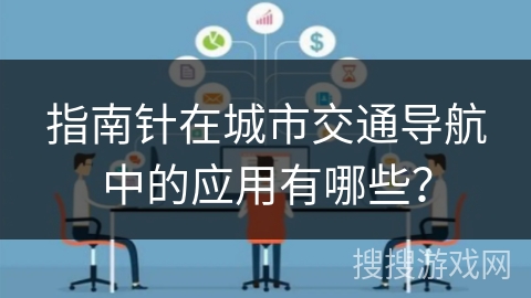 指南针在城市交通导航中的应用有哪些? 指南针在城市交通导航中的应用有哪些?