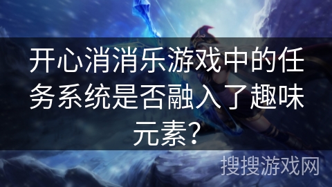 开心消消乐游戏中的任务系统是否融入了趣味元素? 开心消消乐游戏中的任务系统是否融入了趣味元素?