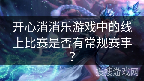 开心消消乐游戏中的线上比赛是否有常规赛事? 开心消消乐游戏中的线上比赛是否有常规赛事?