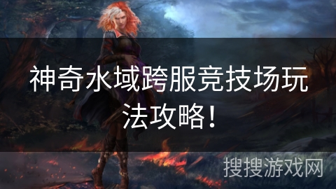 神奇水域跨服竞技场玩法攻略! 神奇水域跨服竞技场玩法攻略!