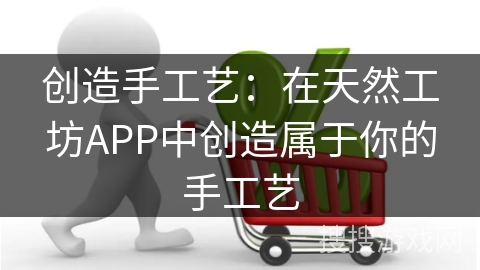 创造手工艺：在天然工坊APP中创造属于你的手工艺