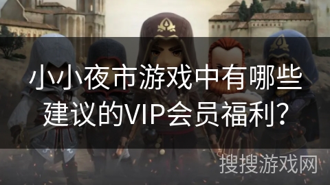 小小夜市游戏中有哪些建议的VIP会员福利？
