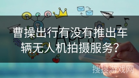 曹操出行有没有推出车辆无人机拍摄服务？