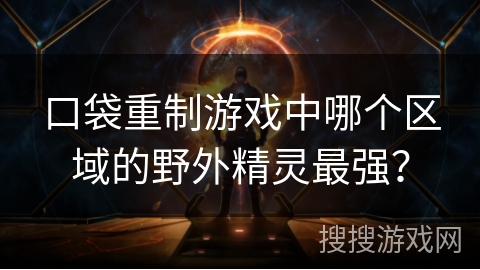 口袋重制游戏中哪个区域的野外精灵最强? 口袋重制游戏中哪个区域的野外精灵最强?
