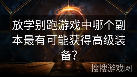 放学别跑游戏中哪个副本最有可能获得高级装备？
