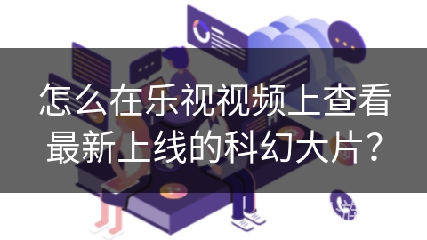 怎么在乐视视频上查看最新上线的科幻大片？