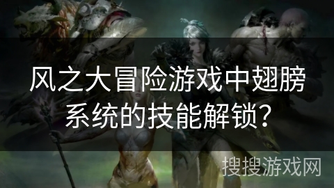 风之大冒险游戏中翅膀系统的技能解锁？