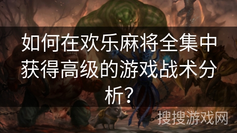 如何在欢乐麻将全集中获得高级的游戏战术分析？