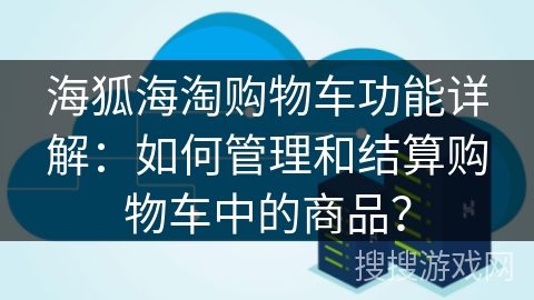 海狐海淘购物车功能详解：如何管理和结算购物车中的商品？