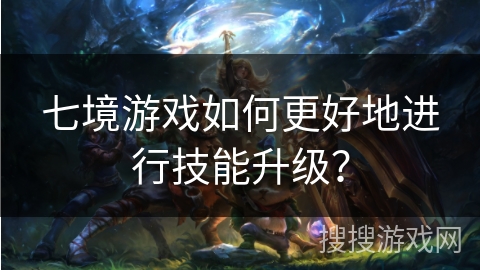 七境游戏如何更好地进行技能升级？