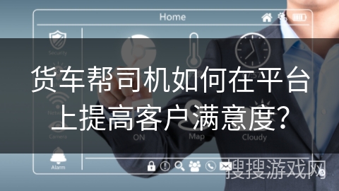 货车帮司机如何在平台上提高客户满意度? 货车帮司机如何在平台上提高客户满意度?