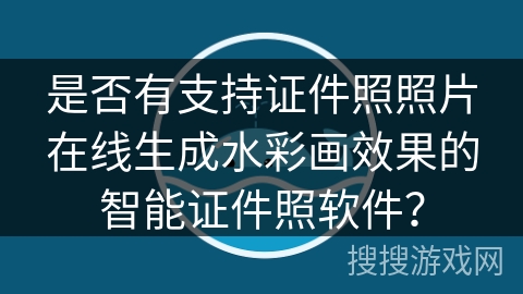 是否有支持证件照照片在线生成水彩画效果的智能证件照软件？