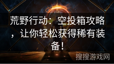 荒野行动：空投箱攻略，让你轻松获得稀有装备！