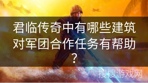 君临传奇中有哪些建筑对军团合作任务有帮助? 君临传奇中有哪些建筑对军团合作任务有帮助?
