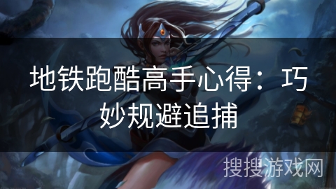 地铁跑酷高手心得:巧妙规避追捕 地铁跑酷高手心得:巧妙规避追捕