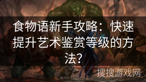 食物语新手攻略:快速提升艺术鉴赏等级的方法? 食物语新手攻略:快速提升艺术鉴赏等级的方法?