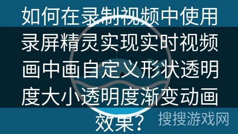 如何在录制视频中使用录屏精灵实现实时视频画中画自定义形状透明度大小透明度渐变动画效果? 如何在录制视频中使用录屏精灵实现实时视频画中画自定义形状透明度大小透明度渐变动画效果?