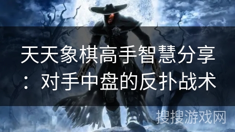 天天象棋高手智慧分享:对手中盘的反扑战术 天天象棋高手智慧分享:对手中盘的反扑战术