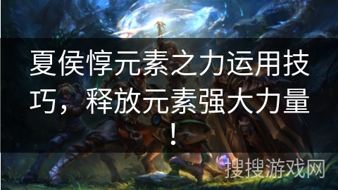 夏侯惇元素之力运用技巧，释放元素强大力量！