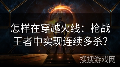 怎样在穿越火线:枪战王者中实现连续多杀? 怎样在穿越火线:枪战王者中实现连续多杀?