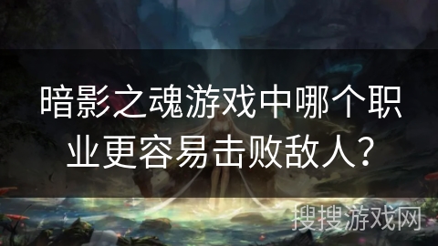 暗影之魂游戏中哪个职业更容易击败敌人? 暗影之魂游戏中哪个职业更容易击败敌人?
