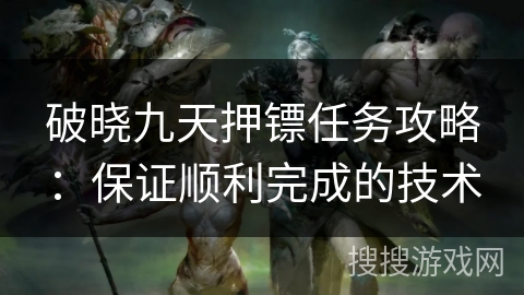 破晓九天押镖任务攻略：保证顺利完成的技术