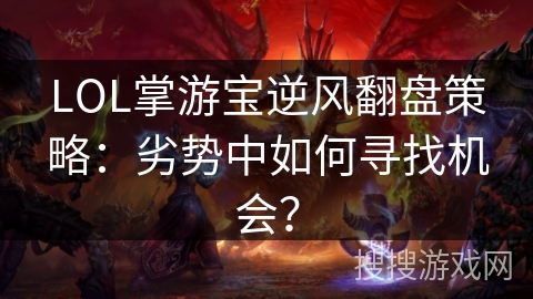 LOL掌游宝逆风翻盘策略:劣势中如何寻找机会? LOL掌游宝逆风翻盘策略:劣势中如何寻找机会?