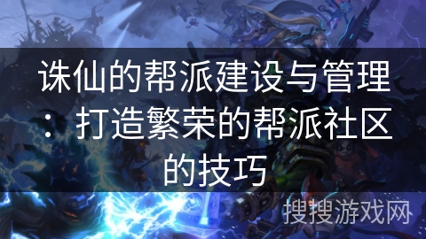 诛仙的帮派建设与管理:打造繁荣的帮派社区的技巧 诛仙的帮派建设与管理:打造繁荣的帮派社区的技巧