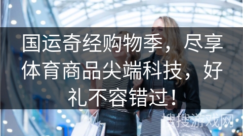 国运奇经购物季，尽享体育商品尖端科技，好礼不容错过！