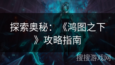 探索奥秘:《鸿图之下》攻略指南 探索奥秘:《鸿图之下》攻略指南