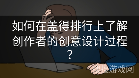 如何在盖得排行上了解创作者的创意设计过程？