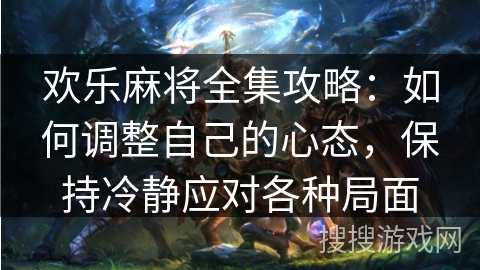 欢乐麻将全集攻略:如何调整自己的心态,保持冷静应对各种局面 欢乐麻将全集攻略:如何调整自己的心态,保持冷静应对各种局面