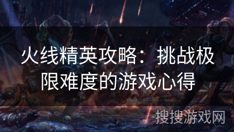 火线精英攻略:挑战极限难度的游戏心得 火线精英攻略:挑战极限难度的游戏心得