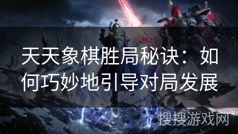 天天象棋胜局秘诀:如何巧妙地引导对局发展 天天象棋胜局秘诀:如何巧妙地引导对局发展