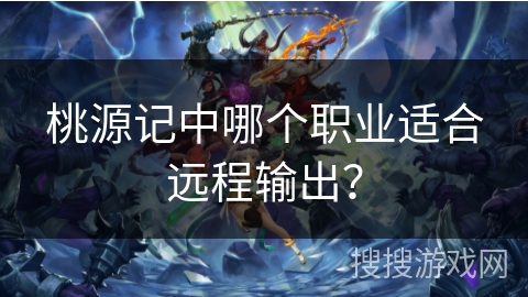 桃源记中哪个职业适合远程输出? 桃源记中哪个职业适合远程输出?