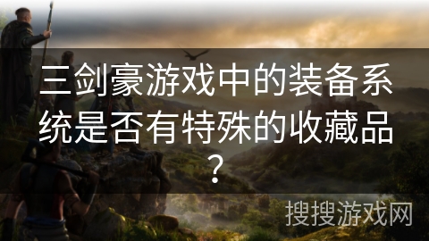 三剑豪游戏中的装备系统是否有特殊的收藏品? 三剑豪游戏中的装备系统是否有特殊的收藏品?