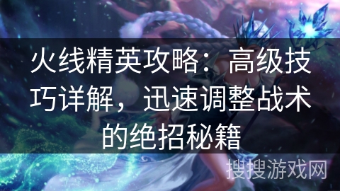 火线精英攻略:高级技巧详解,迅速调整战术的绝招秘籍 火线精英攻略:高级技巧详解,迅速调整战术的绝招秘籍