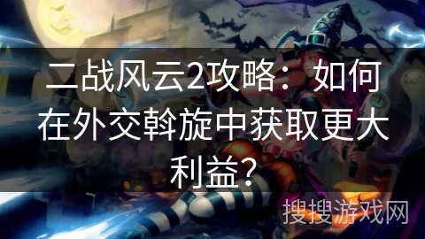 二战风云2攻略:如何在外交斡旋中获取更大利益? 二战风云2攻略:如何在外交斡旋中获取更大利益?