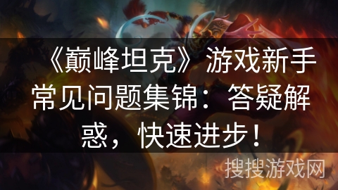 《巅峰坦克》游戏新手常见问题集锦:答疑解惑,快速进步! 《巅峰坦克》游戏新手常见问题集锦:答疑解惑,快速进步!