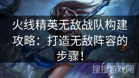 火线精英无敌战队构建攻略：打造无敌阵容的步骤！