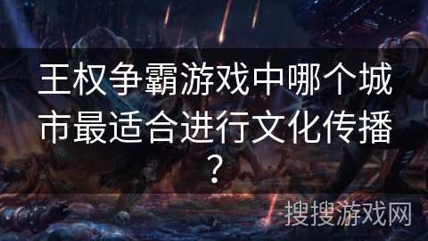 王权争霸游戏中哪个城市最适合进行文化传播？
