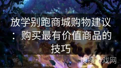 放学别跑商城购物建议:购买最有价值商品的技巧 放学别跑商城购物建议:购买最有价值商品的技巧