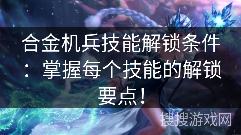 合金机兵技能解锁条件:掌握每个技能的解锁要点! 合金机兵技能解锁条件:掌握每个技能的解锁要点!